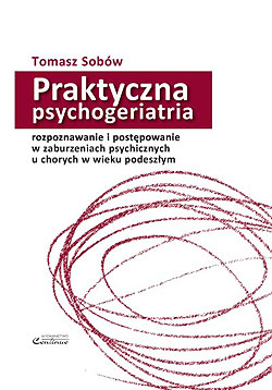 Praktyczna psychogeriatria: rozpoznawanie i post�powanie w zaburzeniach psychicznych u chorych w wieku podesz�ym